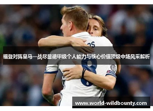 福登对阵皇马一战尽显德甲级个人能力与核心价值顶级中场风采解析 福登对阵皇马一战尽显德甲级个人能力与核心价值顶级中场风采解析