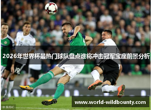 2026年世界杯最热门球队盘点谁将冲击冠军宝座前景分析 2026年世界杯最热门球队盘点谁将冲击冠军宝座前景分析