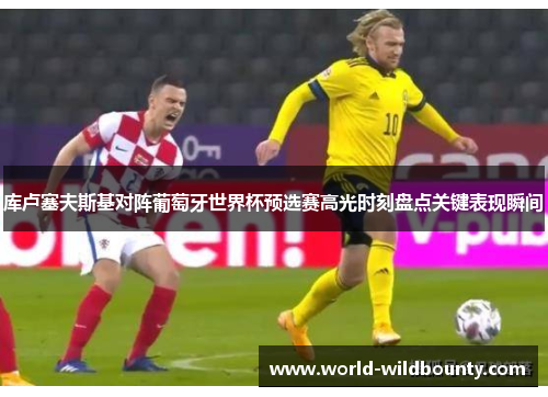 库卢塞夫斯基对阵葡萄牙世界杯预选赛高光时刻盘点关键表现瞬间 库卢塞夫斯基对阵葡萄牙世界杯预选赛高光时刻盘点关键表现瞬间