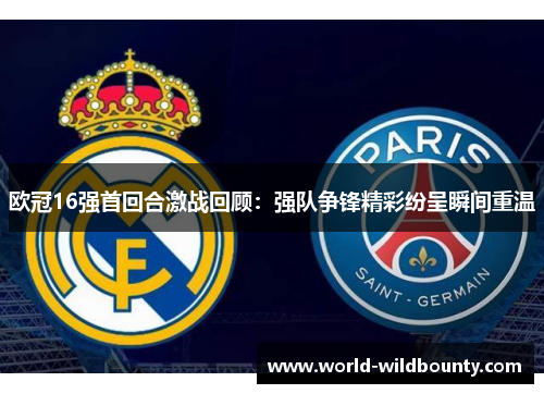 欧冠16强首回合激战回顾:强队争锋精彩纷呈瞬间重温 欧冠16强首回合激战回顾:强队争锋精彩纷呈瞬间重温