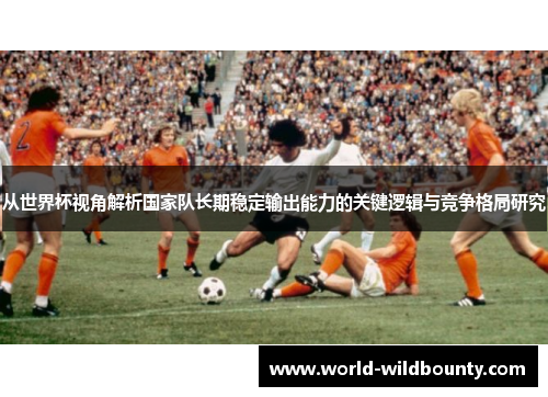 从世界杯视角解析国家队长期稳定输出能力的关键逻辑与竞争格局研究 从世界杯视角解析国家队长期稳定输出能力的关键逻辑与竞争格局研究