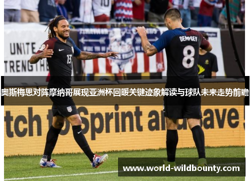 奥斯梅恩对阵摩纳哥展现亚洲杯回暖关键迹象解读与球队未来走势前瞻