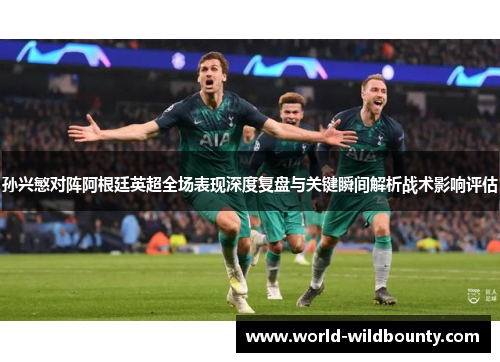 孙兴慜对阵阿根廷英超全场表现深度复盘与关键瞬间解析战术影响评估 孙兴慜对阵阿根廷英超全场表现深度复盘与关键瞬间解析战术影响评估