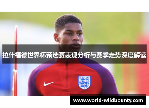 拉什福德世界杯预选赛表现分析与赛季走势深度解读