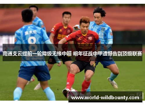 南通支云提前一轮降级无缘中超 明年征战中甲遗憾告别顶级联赛 南通支云提前一轮降级无缘中超 明年征战中甲遗憾告别顶级联赛