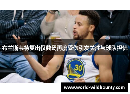 布兰斯韦特复出仅数场再度受伤引发关注与球队担忧