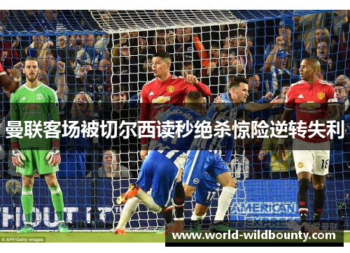 曼联客场被切尔西读秒绝杀惊险逆转失利 曼联客场被切尔西读秒绝杀惊险逆转失利