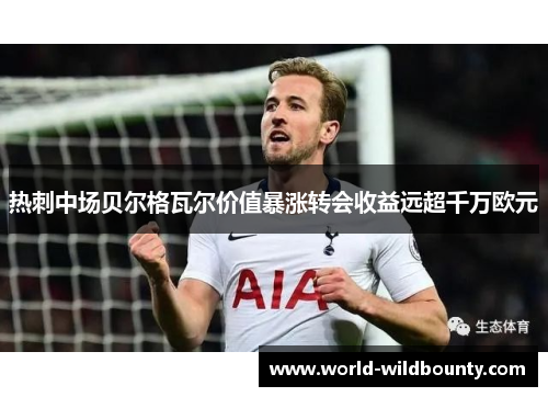 热刺中场贝尔格瓦尔价值暴涨转会收益远超千万欧元