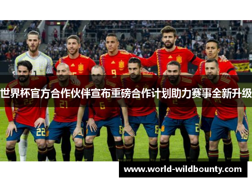 世界杯官方合作伙伴宣布重磅合作计划助力赛事全新升级 世界杯官方合作伙伴宣布重磅合作计划助力赛事全新升级