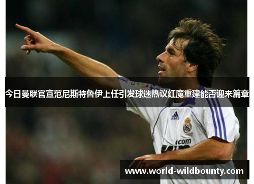 今日曼联官宣范尼斯特鲁伊上任引发球迷热议红魔重建能否迎来篇章 今日曼联官宣范尼斯特鲁伊上任引发球迷热议红魔重建能否迎来篇章