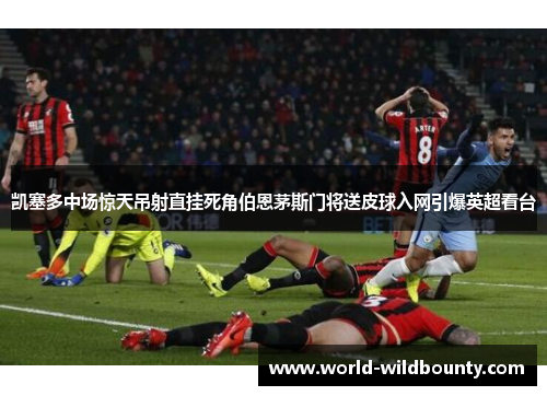 凯塞多中场惊天吊射直挂死角伯恩茅斯门将送皮球入网引爆英超看台