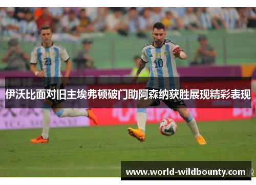 伊沃比面对旧主埃弗顿破门助阿森纳获胜展现精彩表现 伊沃比面对旧主埃弗顿破门助阿森纳获胜展现精彩表现