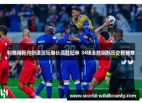 利雅得新月创造足坛最长连胜纪录 34场全胜刷新历史新篇章 利雅得新月创造足坛最长连胜纪录 34场全胜刷新历史新篇章