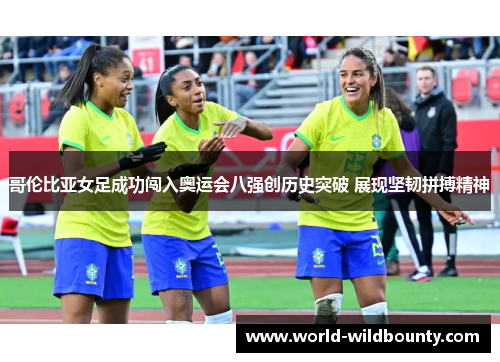 哥伦比亚女足成功闯入奥运会八强创历史突破 展现坚韧拼搏精神 哥伦比亚女足成功闯入奥运会八强创历史突破 展现坚韧拼搏精神