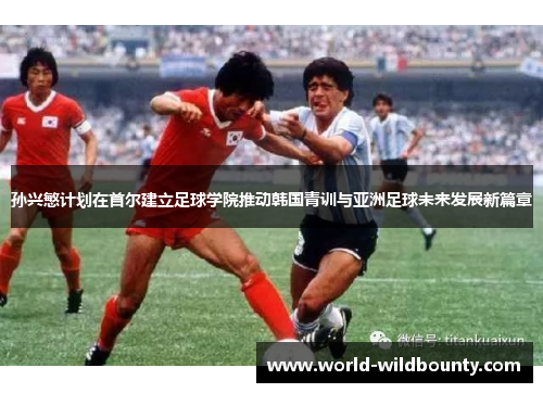 孙兴慜计划在首尔建立足球学院推动韩国青训与亚洲足球未来发展新篇章 孙兴慜计划在首尔建立足球学院推动韩国青训与亚洲足球未来发展新篇章