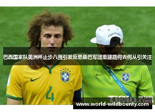 巴西国家队美洲杯止步八强引发反思桑巴军团重建路何去何从引关注