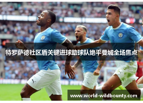 特罗萨德社区盾关键进球助球队绝平曼城全场焦点