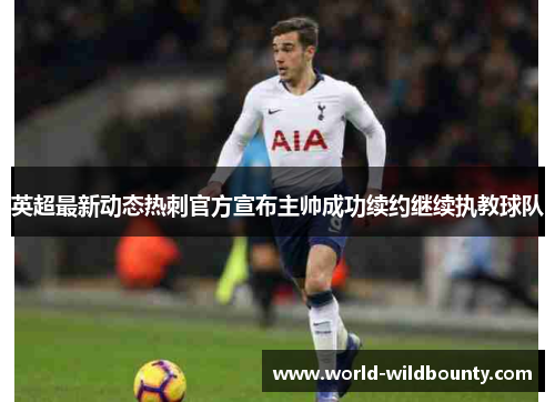 英超最新动态热刺官方宣布主帅成功续约继续执教球队