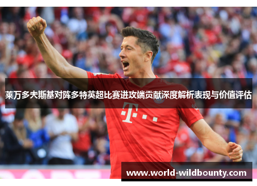 莱万多夫斯基对阵多特英超比赛进攻端贡献深度解析表现与价值评估