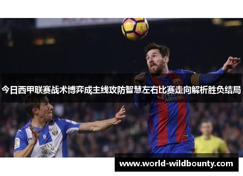 今日西甲联赛战术博弈成主线攻防智慧左右比赛走向解析胜负结局