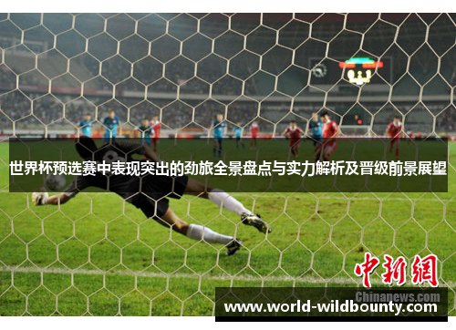 世界杯预选赛中表现突出的劲旅全景盘点与实力解析及晋级前景展望