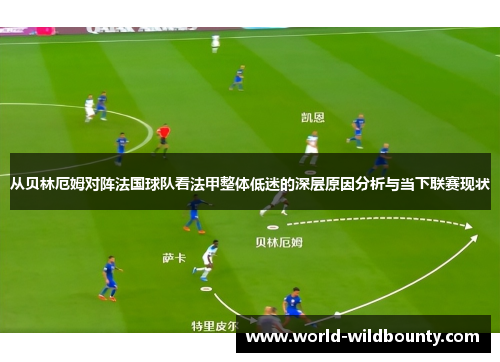从贝林厄姆对阵法国球队看法甲整体低迷的深层原因分析与当下联赛现状