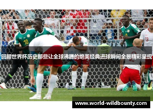 回顾世界杯历史那些让全球沸腾的绝美经典进球瞬间全景精彩呈现 回顾世界杯历史那些让全球沸腾的绝美经典进球瞬间全景精彩呈现