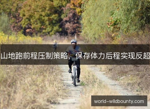 山地跑前程压制策略,保存体力后程实现反超 山地跑前程压制策略,保存体力后程实现反超