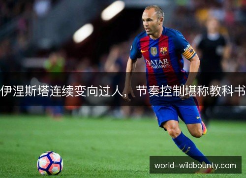 伊涅斯塔连续变向过人，节奏控制堪称教科书
